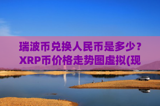 瑞波币兑换人民币是多少？XRP币价格走势图虚拟(现价17.2547元)