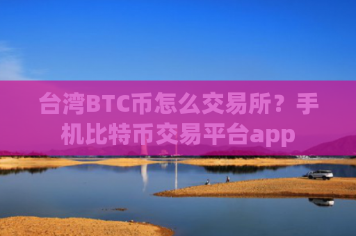 台湾BTC币怎么交易所？手机比特币交易平台app