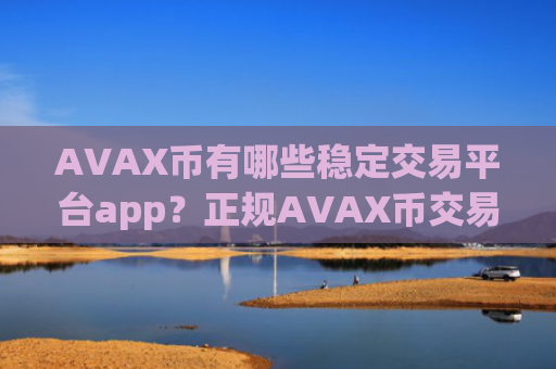 AVAX币有哪些稳定交易平台app？正规AVAX币交易网站相关货币