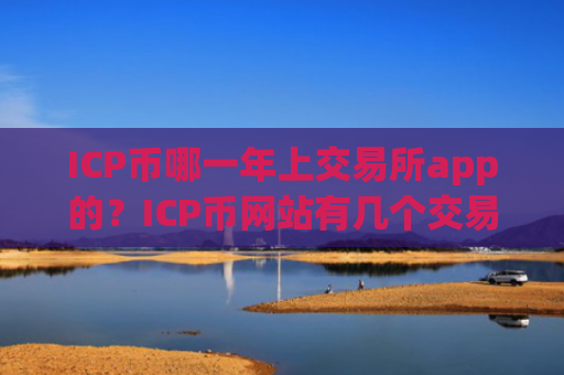 ICP币哪一年上交易所app的？ICP币网站有几个交易平台app