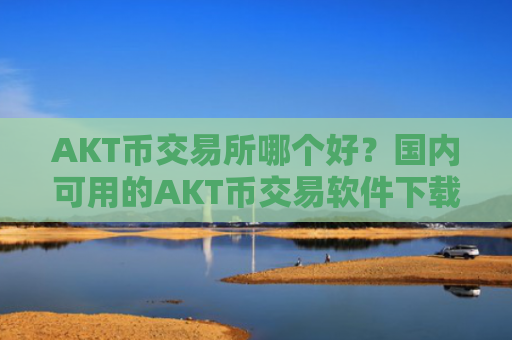 AKT币交易所哪个好？国内可用的AKT币交易软件下载