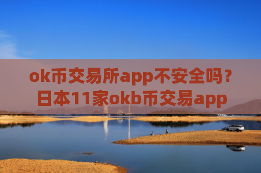 ok币交易所app不安全吗？日本11家okb币交易app