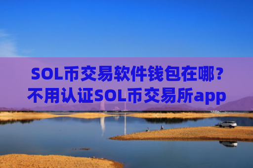 SOL币交易软件钱包在哪？不用认证SOL币交易所app下载