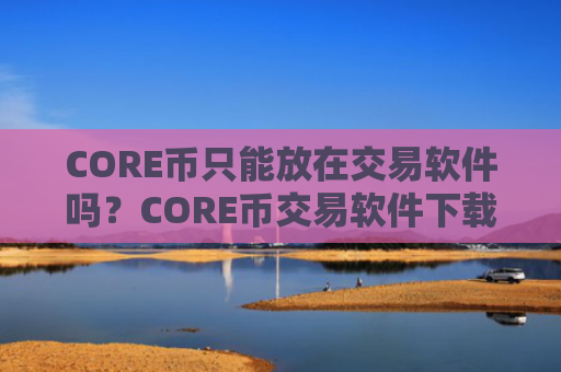 CORE币只能放在交易软件吗？CORE币交易软件下载欧易