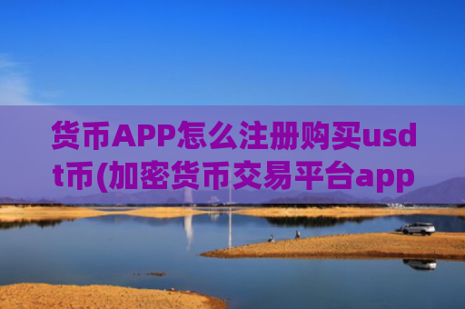 货币APP怎么注册购买usdt币(加密货币交易平台app操作指南)