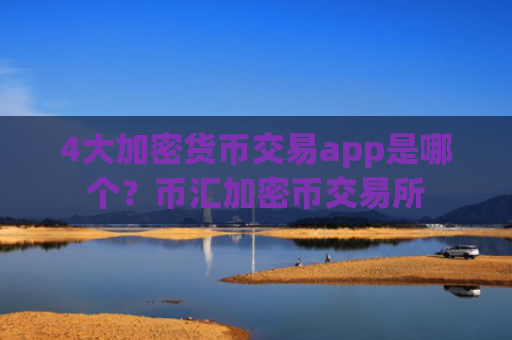 4大加密货币交易app是哪个？币汇加密币交易所