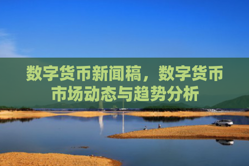 数字货币新闻稿，数字货币市场动态与趋势分析