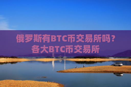俄罗斯有BTC币交易所吗？各大BTC币交易所