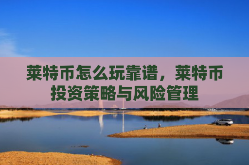 莱特币怎么玩靠谱，莱特币投资策略与风险管理