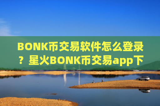 BONK币交易软件怎么登录？星火BONK币交易app下载app