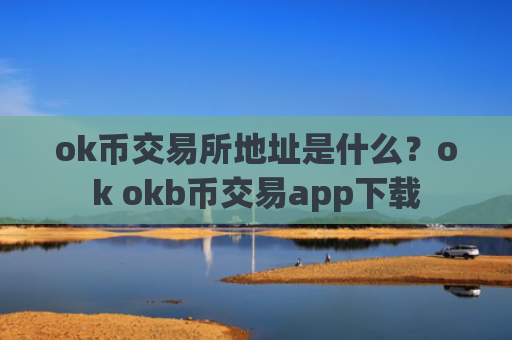 ok币交易所地址是什么？ok okb币交易app下载