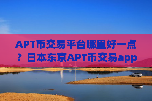 APT币交易平台哪里好一点？日本东京APT币交易app下载