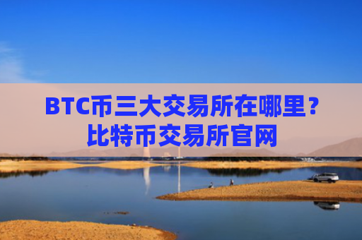 BTC币三大交易所在哪里？比特币交易所官网