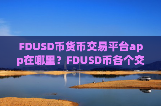 FDUSD币货币交易平台app在哪里？FDUSD币各个交易网站