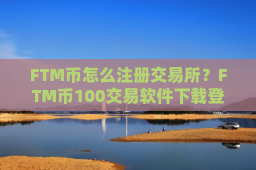 FTM币怎么注册交易所？FTM币100交易软件下载登陆