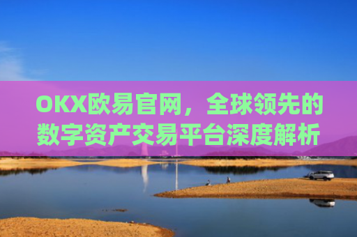 OKX欧易官网，全球领先的数字资产交易平台深度解析_okx殴易官网
