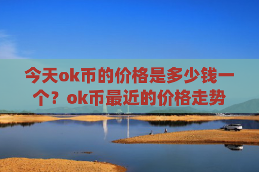 今天ok币的价格是多少钱一个？ok币最近的价格走势预测(现价388.303元)