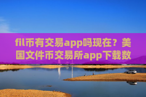 fil币有交易app吗现在？美国文件币交易所app下载数据