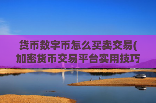 货币数字币怎么买卖交易(加密货币交易平台实用技巧)