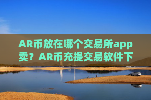 AR币放在哪个交易所app卖？AR币充提交易软件下载
