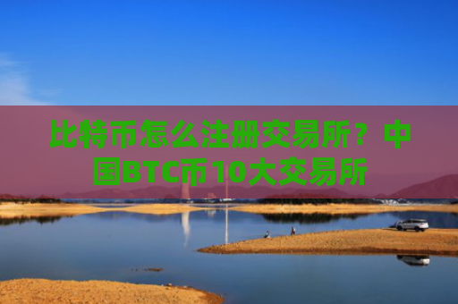 比特币怎么注册交易所？中国BTC币10大交易所
