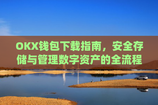 OKX钱包下载指南,安全存储与管理数字资产的全流程解析_ok钱包app下载链接