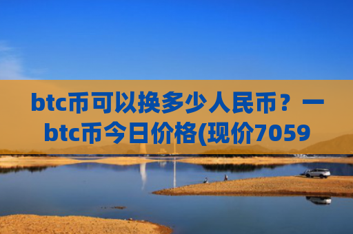 btc币可以换多少人民币？一btc币今日价格(现价705914.43元)