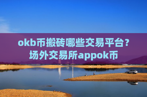 okb币搬砖哪些交易平台？场外交易所appok币