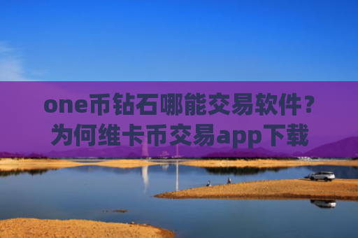 one币钻石哪能交易软件？为何维卡币交易app下载