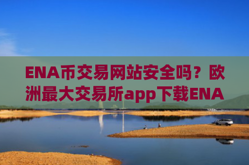 ENA币交易网站安全吗？欧洲最大交易所app下载ENA币