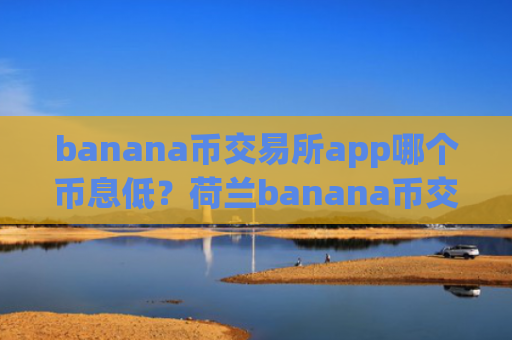 banana币交易所app哪个币息低？荷兰banana币交易软件下载官网