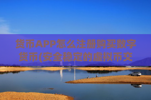 货币APP怎么注册购买数字货币(安全稳定的虚拟币交易所app)