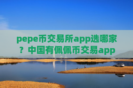 pepe币交易所app选哪家？中国有佩佩币交易app