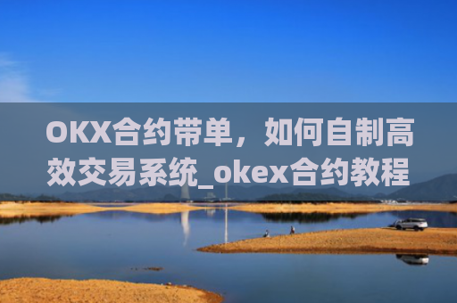 OKX合约带单，如何自制高效交易系统_okex合约教程