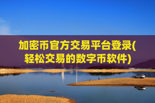 加密币官方交易平台登录(轻松交易的数字币软件)