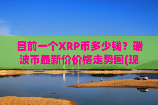 目前一个XRP币多少钱？瑞波币最新价价格走势图(现价16.634元)