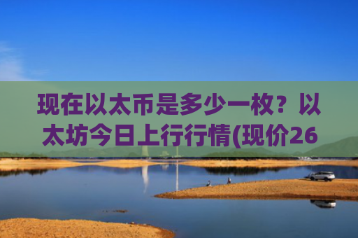 现在以太币是多少一枚？以太坊今日上行行情(现价26404.91元)