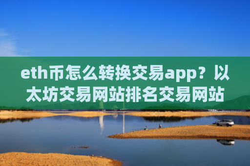 eth币怎么转换交易app？以太坊交易网站排名交易网站