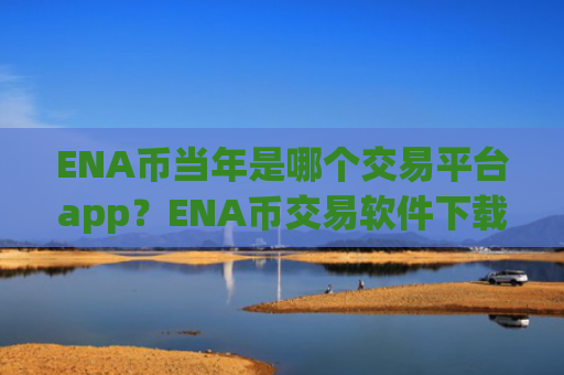 ENA币当年是哪个交易平台app？ENA币交易软件下载app下载官网