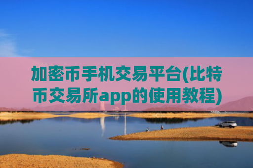加密币手机交易平台(比特币交易所app的使用教程)