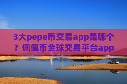 3大pepe币交易app是哪个？佩佩币全球交易平台app排行表