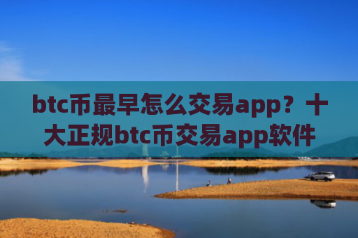 btc币最早怎么交易app？十大正规btc币交易app软件app榜单