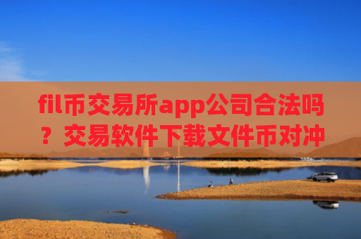 fil币交易所app公司合法吗？交易软件下载文件币对冲