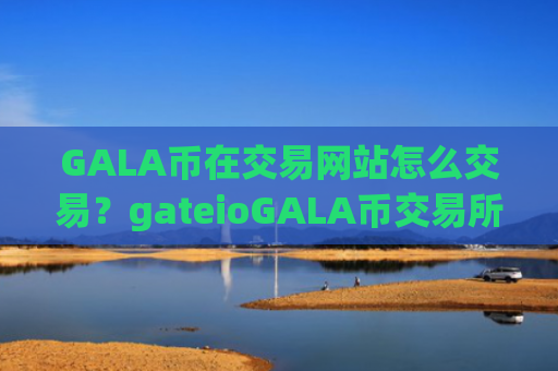 GALA币在交易网站怎么交易？gateioGALA币交易所app下载