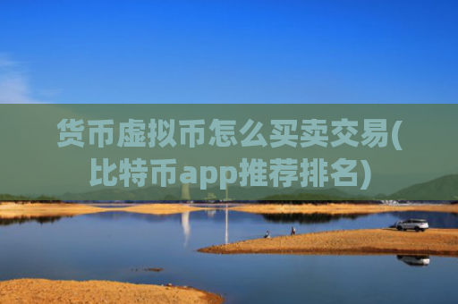 货币虚拟币怎么买卖交易(比特币app推荐排名)