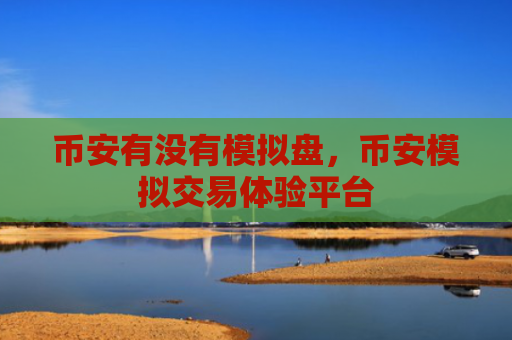 币安有没有模拟盘，币安模拟交易体验平台