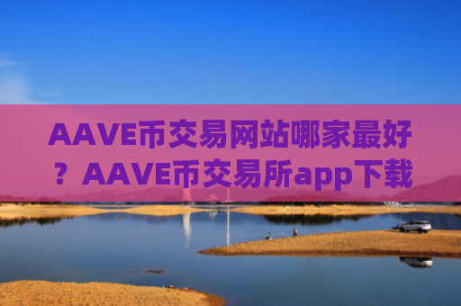 AAVE币交易网站哪家最好？AAVE币交易所app下载那个好
