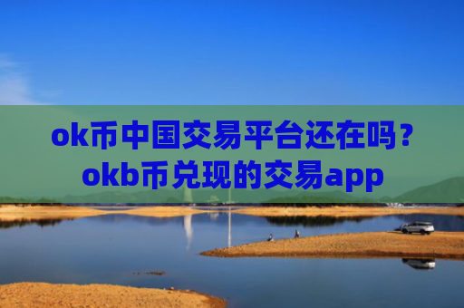 ok币中国交易平台还在吗？okb币兑现的交易app