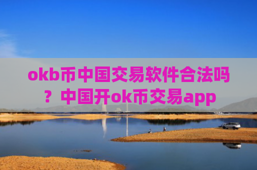 okb币中国交易软件合法吗？中国开ok币交易app