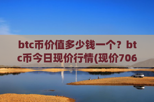 btc币价值多少钱一个？btc币今日现价行情(现价706800.58元)